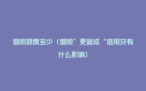 借呗额度多少（借呗”更新成“信用贷有什么影响）