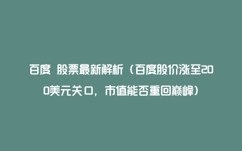 百度 股票最新解析（百度股价涨至200美元关口，市值能否重回巅峰）