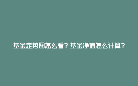 基金走势图怎么看？基金净值怎么计算？