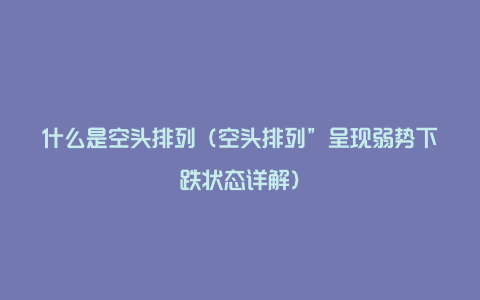 什么是空头排列（空头排列”呈现弱势下跌状态详解）