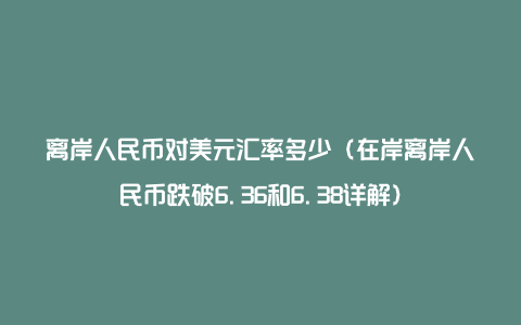 离岸人民币对美元汇率多少（在岸离岸人民币跌破6.36和6.38详解）