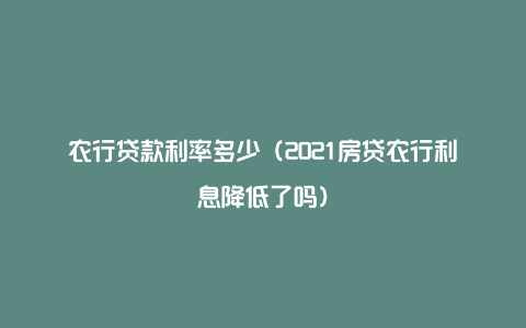 农行贷款利率多少（2021房贷农行利息降低了吗）