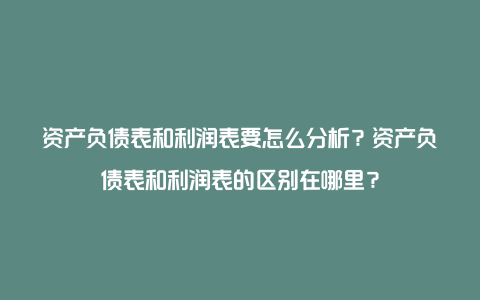 资产负债表和利润表要怎么分析？资产负债表和利润表的区别在哪里？