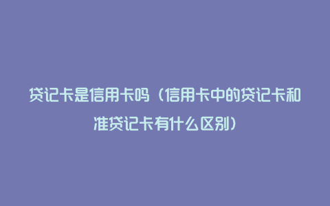 贷记卡是信用卡吗（信用卡中的贷记卡和准贷记卡有什么区别）