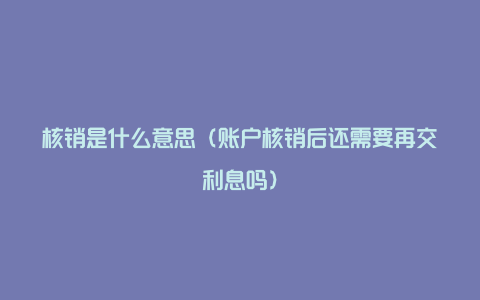 核销是什么意思（账户核销后还需要再交利息吗）