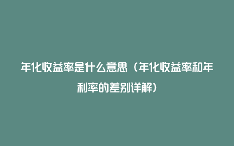 年化收益率是什么意思（年化收益率和年利率的差别详解）