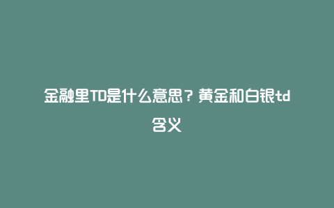 金融里TD是什么意思？黄金和白银td含义