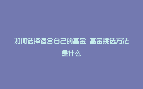 如何选择适合自己的基金 基金挑选方法是什么