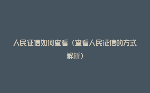 人民征信如何查看（查看人民征信的方式解析）