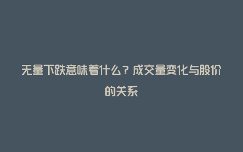 无量下跌意味着什么？成交量变化与股价的关系