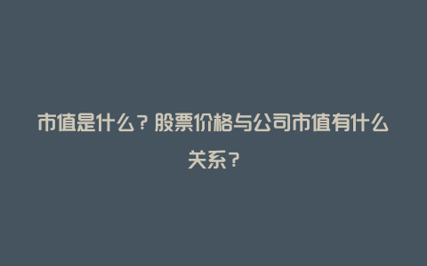 市值是什么？股票价格与公司市值有什么关系？