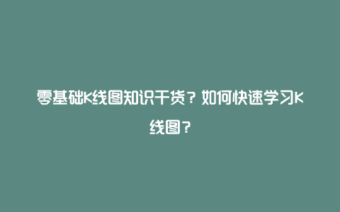 零基础K线图知识干货？如何快速学习K线图？