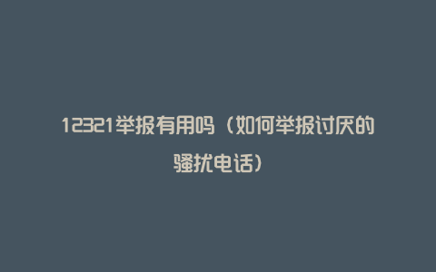 12321举报有用吗（如何举报讨厌的骚扰电话）