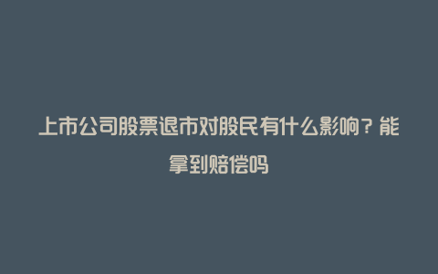 上市公司股票退市对股民有什么影响？能拿到赔偿吗