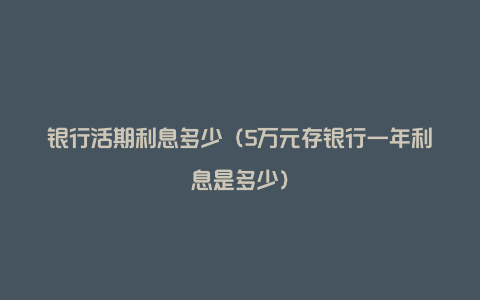 银行活期利息多少（5万元存银行一年利息是多少）