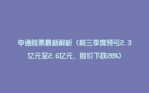 申通股票最新解析（前三季度预亏2.3亿元至2.6亿元，股价下跌28%）