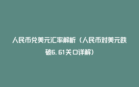 人民币兑美元汇率解析（人民币对美元跌破6.61关口详解）