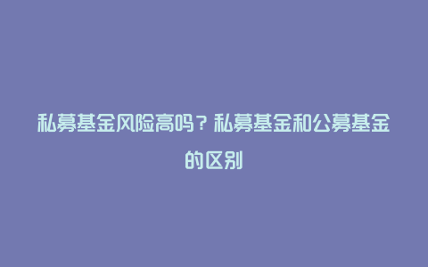 私募基金风险高吗？私募基金和公募基金的区别