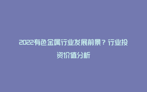 2022有色金属行业发展前景？行业投资价值分析