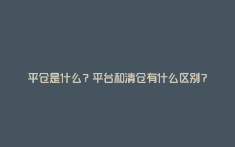 平仓是什么？平台和清仓有什么区别？