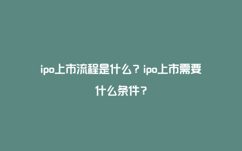 ipo上市流程是什么？ipo上市需要什么条件？