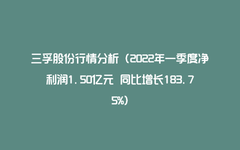 三孚股份行情分析（2022年一季度净利润1.50亿元 同比增长183.75%）