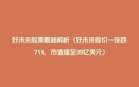 好未来股票最新解析（好未来股价一夜跌71%，市值缩至39亿美元）