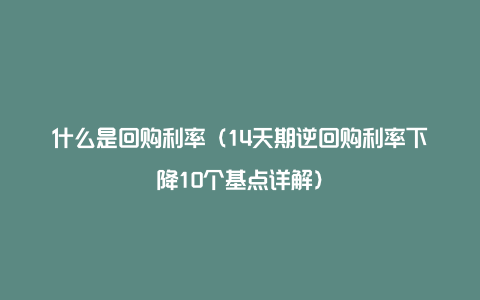 什么是回购利率（14天期逆回购利率下降10个基点详解）