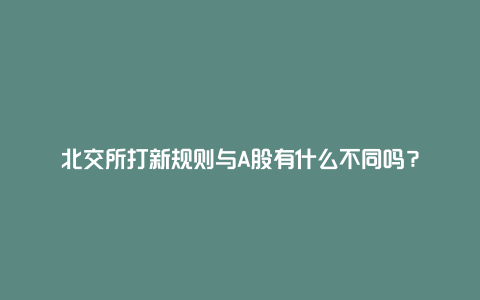 北交所打新规则与A股有什么不同吗？