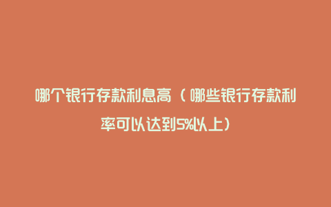 哪个银行存款利息高（​哪些银行存款利率可以达到5%以上）