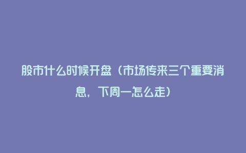 股市什么时候开盘（市场传来三个重要消息，下周一怎么走）