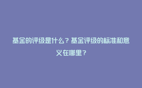 基金的评级是什么？基金评级的标准和意义在哪里？