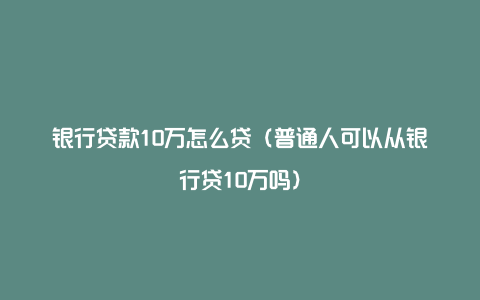 银行贷款10万怎么贷（普通人可以从银行贷10万吗）