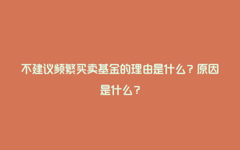 不建议频繁买卖基金的理由是什么？原因是什么？