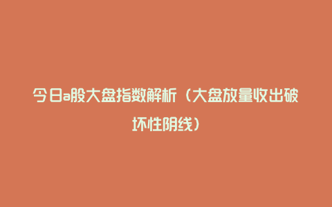 今日a股大盘指数解析（大盘放量收出破坏性阴线）