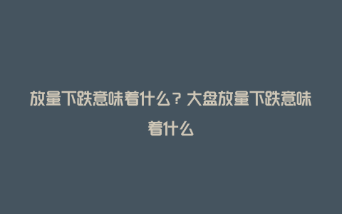 放量下跌意味着什么？大盘放量下跌意味着什么