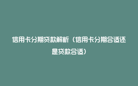 信用卡分期贷款解析（信用卡分期合适还是贷款合适）