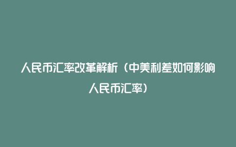 人民币汇率改革解析（中美利差如何影响人民币汇率）