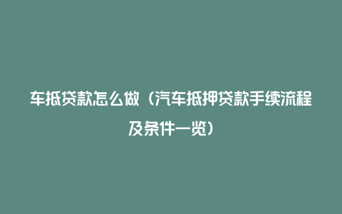 车抵贷款怎么做（汽车抵押贷款手续流程及条件一览）