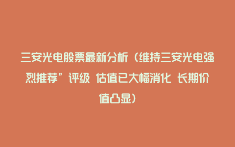 三安光电股票最新分析（维持三安光电强烈推荐”评级 估值已大幅消化 长期价值凸显）