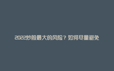 2022炒股最大的风险？如何尽量避免