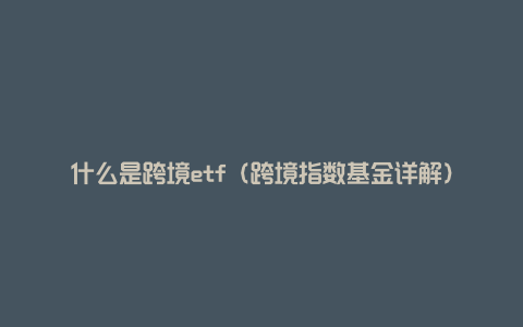 什么是跨境etf（跨境指数基金详解）