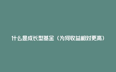 什么是成长型基金（为何收益相对更高）