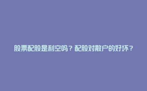 股票配股是利空吗？配股对散户的好坏？