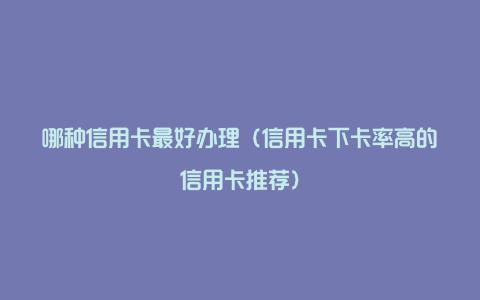 哪种信用卡最好办理（信用卡下卡率高的信用卡推荐）