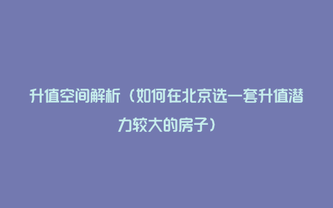 升值空间解析（如何在北京选一套升值潜力较大的房子）