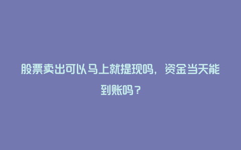 股票卖出可以马上就提现吗，资金当天能到账吗？