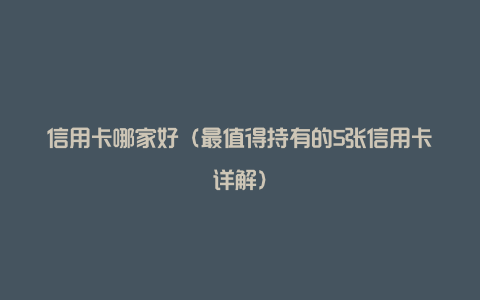 信用卡哪家好（最值得持有的5张信用卡详解）