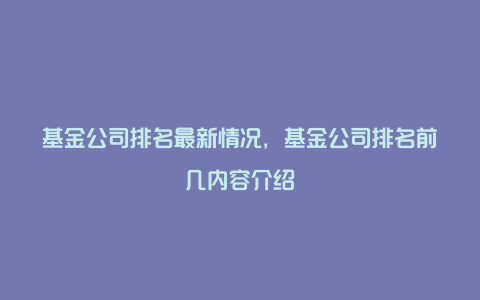 基金公司排名最新情况，基金公司排名前几内容介绍