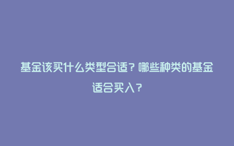 基金该买什么类型合适？哪些种类的基金适合买入？